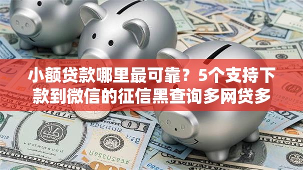 小额贷款哪里最可靠?5个支持下款到微信的征信黑查询多网贷多负债高还能百分百下款的 小额贷款哪里最可靠?5个支持下款到微信的征信黑查询多网贷多负债高还能百分百下款的