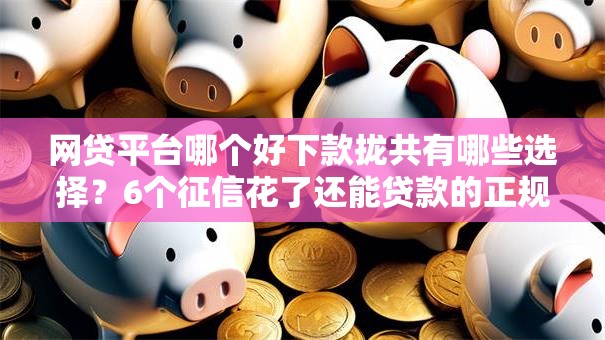 网贷平台哪个好下款拢共有哪些选择？6个征信花了还能贷款的正规平台详解