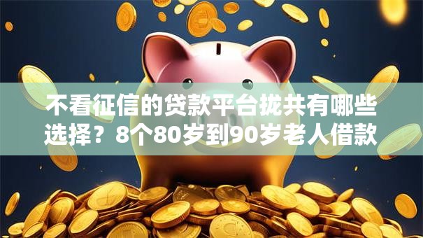 不看征信的贷款平台拢共有哪些选择？8个80岁到90岁老人借款平台推荐详解