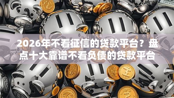 2026年不看征信的贷款平台?盘点十大靠谱不看负债的贷款平台 2026年不看征信的贷款平台?盘点十大靠谱不看负债的贷款平台