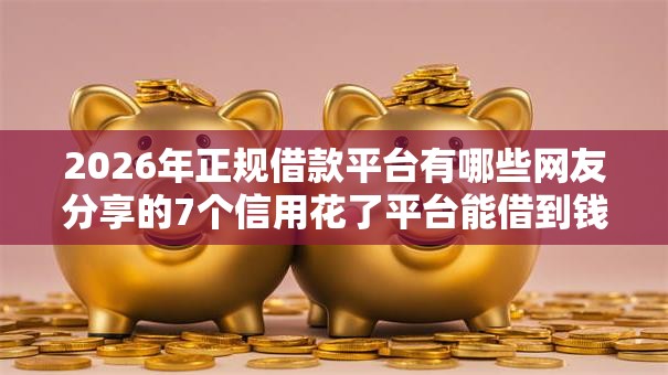 2026年正规借款平台有哪些网友分享的7个信用花了平台能借到钱我觉得不错! 2026年正规借款平台有哪些网友分享的7个信用花了平台能借到钱我觉得不错!