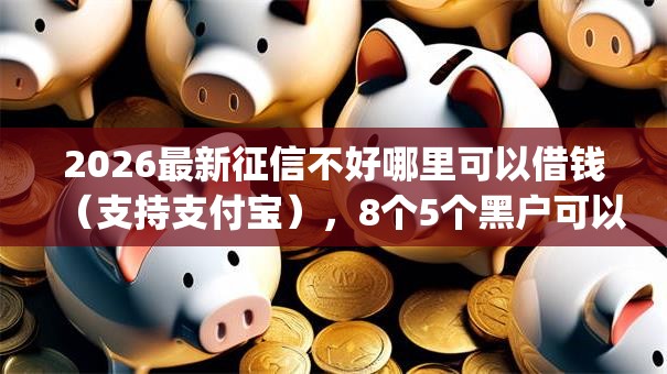2026最新征信不好哪里可以借钱（支持支付宝），8个5个黑户可以借款的网贷app无私分享