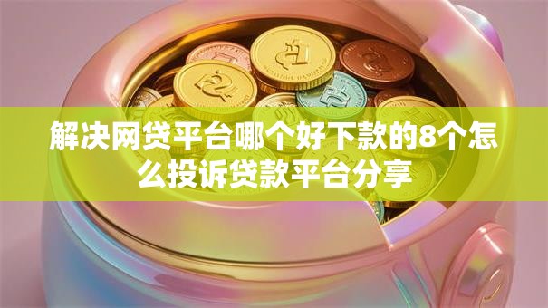 解决网贷平台哪个好下款的8个怎么投诉贷款平台分享 解决网贷平台哪个好下款的8个怎么投诉贷款平台分享