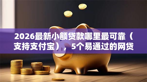 2026最新小额贷款哪里最可靠（支持支付宝），5个易通过的网贷平台无私分享