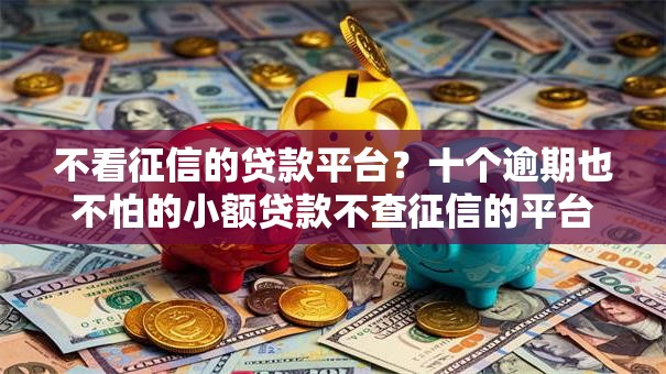 不看征信的贷款平台？十个逾期也不怕的小额贷款不查征信的平台