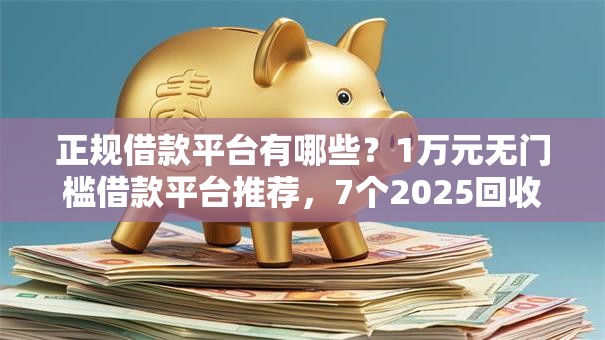 正规借款平台有哪些？1万元无门槛借款平台推荐，7个2025回收类秒下的口子盘点