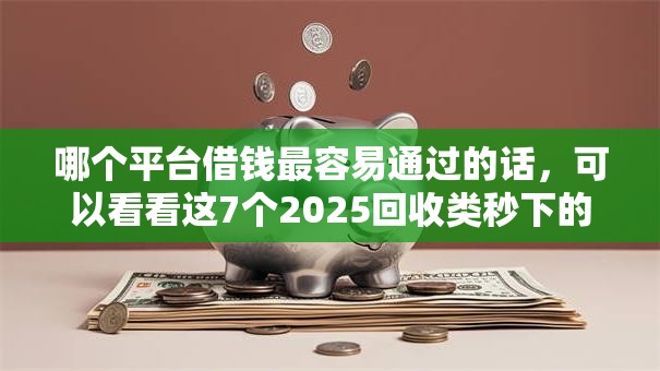 哪个平台借钱最容易通过的话，可以看看这7个2025回收类秒下的口子