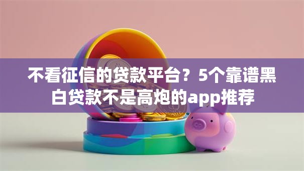 不看征信的贷款平台？5个靠谱黑白贷款不是高炮的app推荐