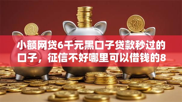 小额网贷6千元黑口子贷款秒过的口子，征信不好哪里可以借钱的8个平台介绍