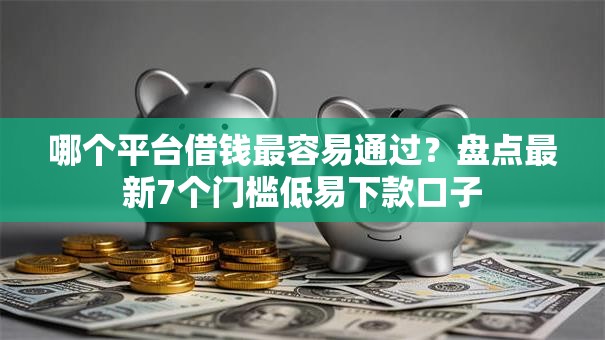 哪个平台借钱最容易通过？盘点最新7个门槛低易下款口子
