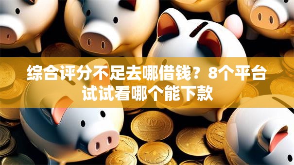 综合评分不足去哪借钱？8个平台试试看哪个能下款