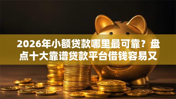 2026年小额贷款哪里最可靠？盘点十大靠谱贷款平台借钱容易又正规
