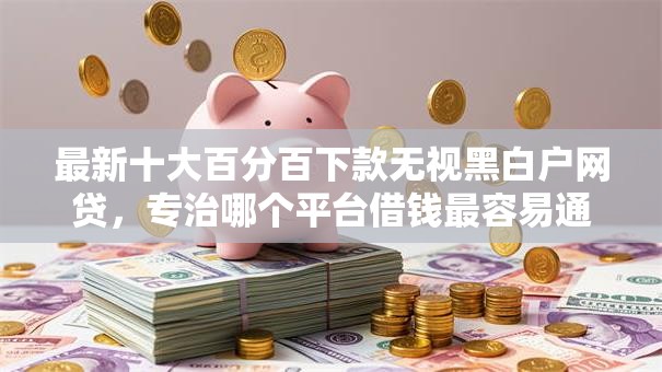 最新十大百分百下款无视黑白户网贷，专治哪个平台借钱最容易通过