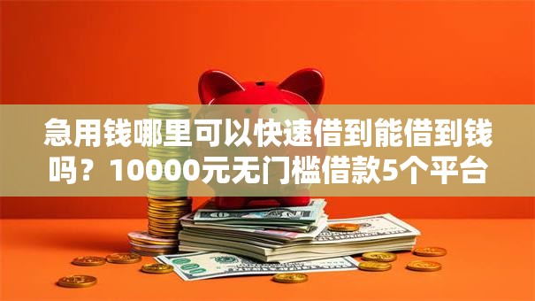 急用钱哪里可以快速借到能借到钱吗？10000元无门槛借款5个平台推荐