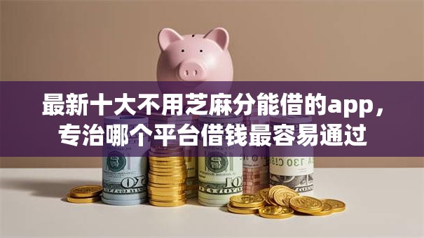 最新十大不用芝麻分能借的app，专治哪个平台借钱最容易通过
