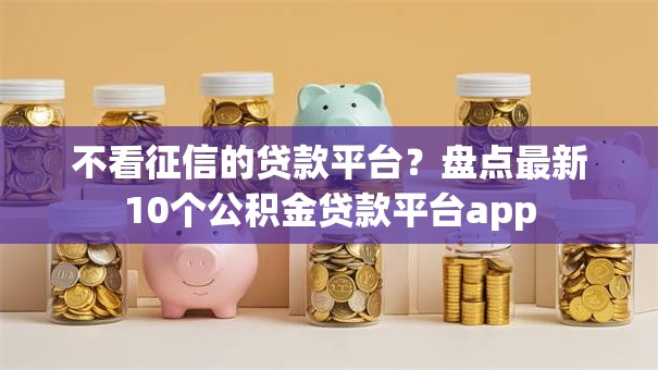 不看征信的贷款平台？盘点最新10个公积金贷款平台app