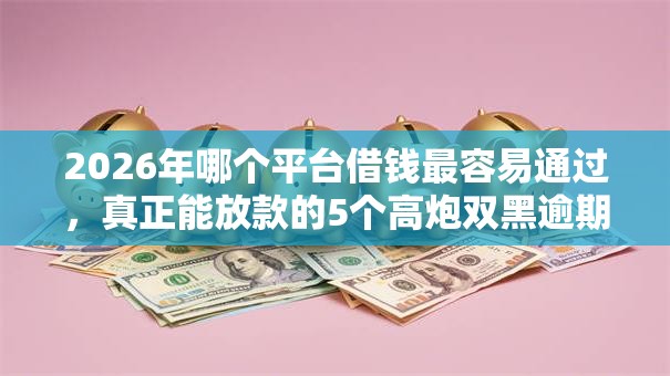 2026年哪个平台借钱最容易通过，真正能放款的5个高炮双黑逾期必下款平台推荐