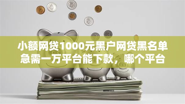 小额网贷1000元黑户网贷黑名单急需一万平台能下款，哪个平台借钱最容易通过的8个平台介绍