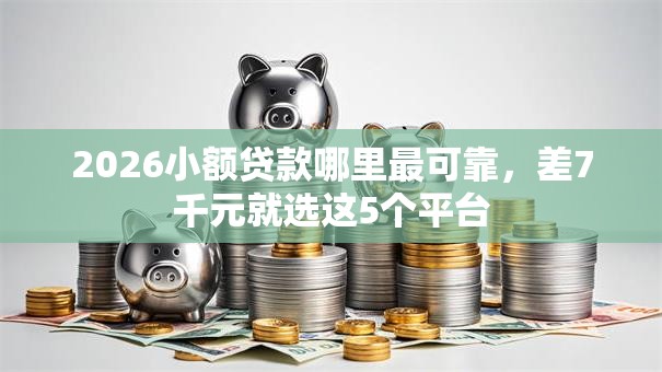 2026小额贷款哪里最可靠，差7千元就选这5个平台