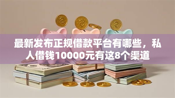 最新发布正规借款平台有哪些，私人借钱10000元有这8个渠道