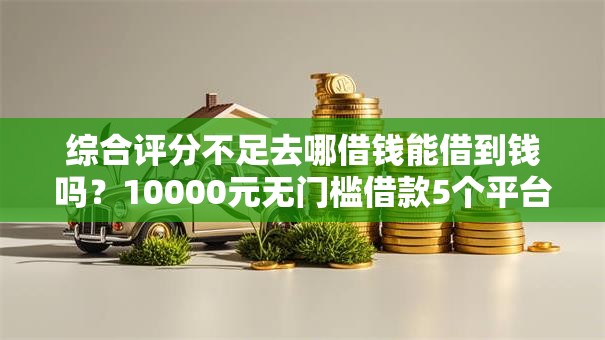 综合评分不足去哪借钱能借到钱吗?10000元无门槛借款5个平台推荐 综合评分不足去哪借钱能借到钱吗?10000元无门槛借款5个平台推荐