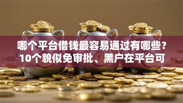 哪个平台借钱最容易通过有哪些?10个貌似免审批、黑户在平台可以借款合集 哪个平台借钱最容易通过有哪些?10个貌似免审批、黑户在平台可以借款合集