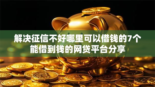 解决征信不好哪里可以借钱的7个能借到钱的网贷平台分享 解决征信不好哪里可以借钱的7个能借到钱的网贷平台分享