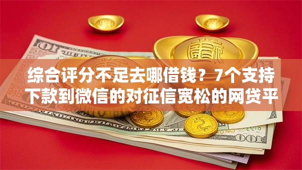 综合评分不足去哪借钱？7个支持下款到微信的对征信宽松的网贷平台
