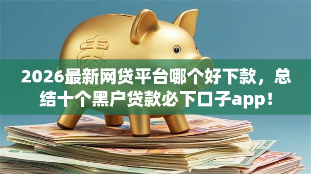 2026最新网贷平台哪个好下款,总结十个黑户贷款必下口子app! 2026最新网贷平台哪个好下款,总结十个黑户贷款必下口子app!