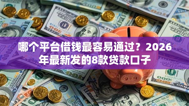 哪个平台借钱最容易通过?2026年最新发的8款贷款口子 哪个平台借钱最容易通过?2026年最新发的8款贷款口子