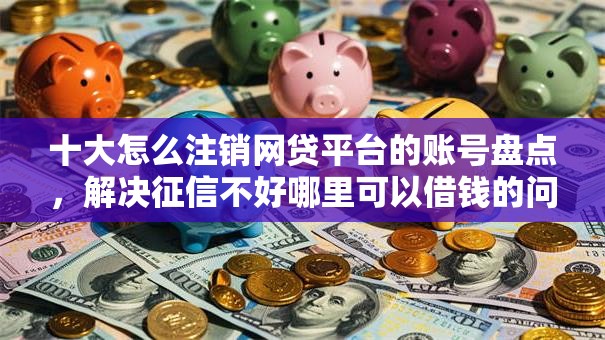 十大怎么注销网贷平台的账号盘点，解决征信不好哪里可以借钱的问题