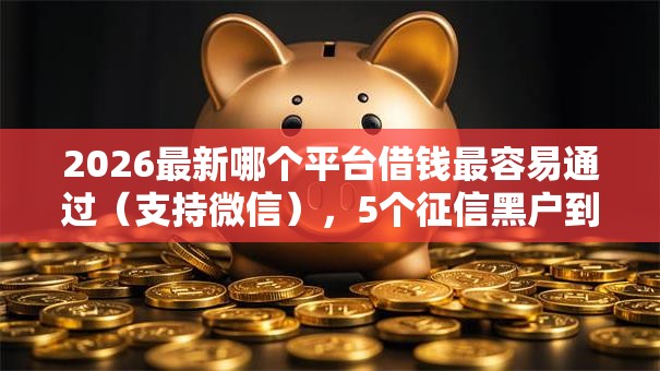 2026最新哪个平台借钱最容易通过（支持微信），5个征信黑户到平台可以借到钱无私分享