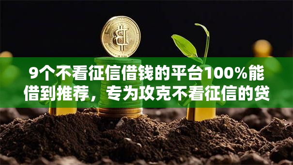 9个不看征信借钱的平台100%能借到推荐,专为攻克不看征信的贷款平台难题 9个不看征信借钱的平台100%能借到推荐,专为攻克不看征信的贷款平台难题