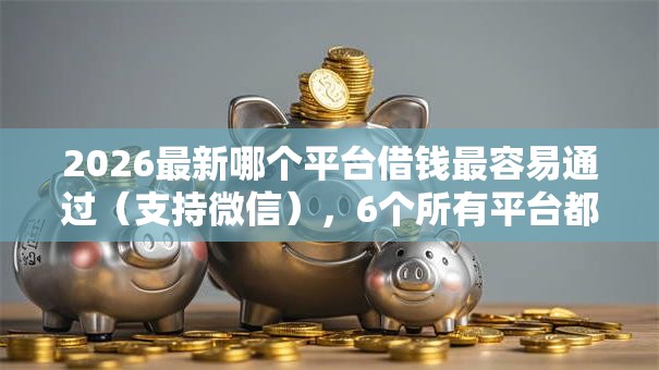 2026最新哪个平台借钱最容易通过（支持微信），6个所有平台都借不到钱了还能借到钱的平台无私分享