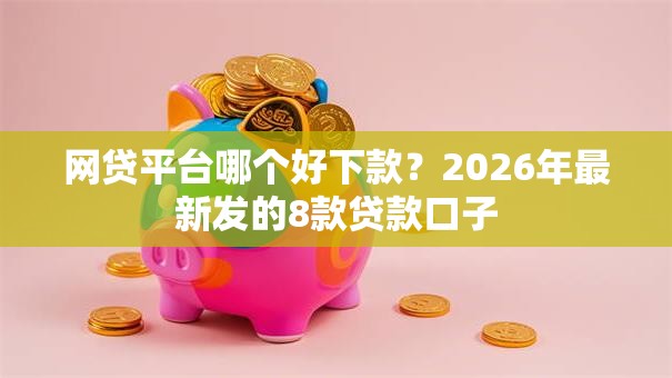 网贷平台哪个好下款?2026年最新发的8款贷款口子 网贷平台哪个好下款?2026年最新发的8款贷款口子