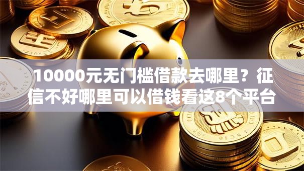 10000元无门槛借款去哪里?征信不好哪里可以借钱看这8个平台 10000元无门槛借款去哪里?征信不好哪里可以借钱看这8个平台