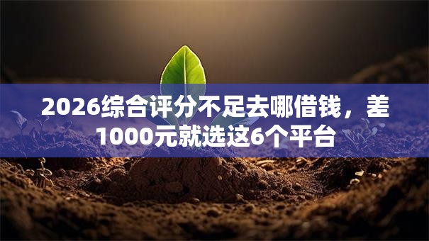 2026综合评分不足去哪借钱,差1000元就选这6个平台 2026综合评分不足去哪借钱,差1000元就选这6个平台