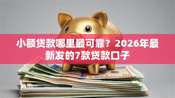 小额贷款哪里最可靠?2026年最新发的7款贷款口子 小额贷款哪里最可靠?2026年最新发的7款贷款口子
