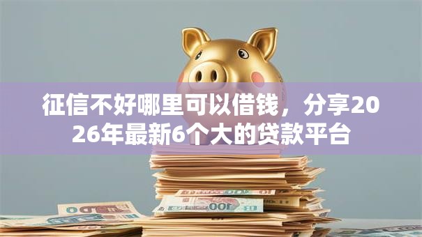 征信不好哪里可以借钱,分享2026年最新6个大的贷款平台 征信不好哪里可以借钱,分享2026年最新6个大的贷款平台
