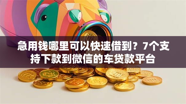 急用钱哪里可以快速借到?7个支持下款到微信的车贷款平台 急用钱哪里可以快速借到?7个支持下款到微信的车贷款平台