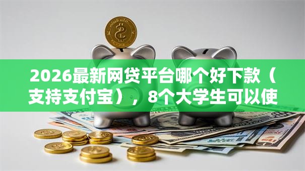 2026最新网贷平台哪个好下款(支持支付宝),8个大学生可以使用的软件无私分享 2026最新网贷平台哪个好下款(支持支付宝),8个大学生可以使用的软件无私分享