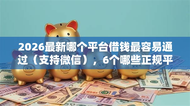 2026最新哪个平台借钱最容易通过（支持微信），6个哪些正规平台可以借钱无私分享