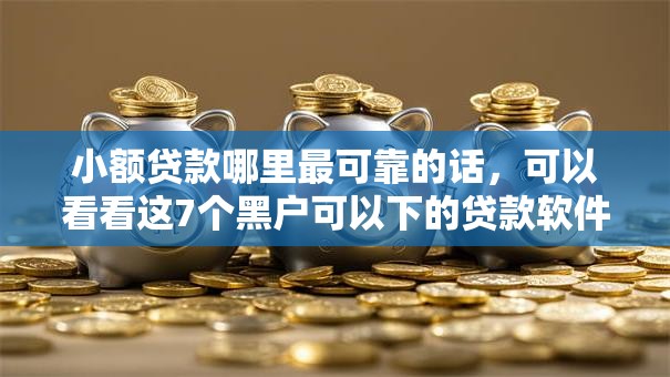 小额贷款哪里最可靠的话,可以看看这7个黑户可以下的贷款软件 小额贷款哪里最可靠的话,可以看看这7个黑户可以下的贷款软件