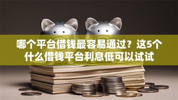 哪个平台借钱最容易通过?这5个什么借钱平台利息低可以试试 哪个平台借钱最容易通过?这5个什么借钱平台利息低可以试试