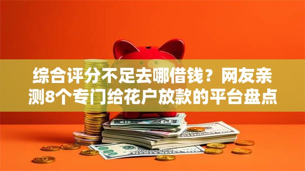 综合评分不足去哪借钱?网友亲测8个专门给花户放款的平台盘点 综合评分不足去哪借钱?网友亲测8个专门给花户放款的平台盘点