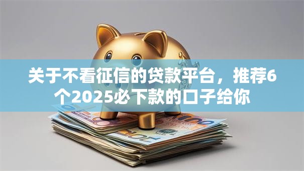 关于不看征信的贷款平台,推荐6个2025必下款的口子给你 关于不看征信的贷款平台,推荐6个2025必下款的口子给你