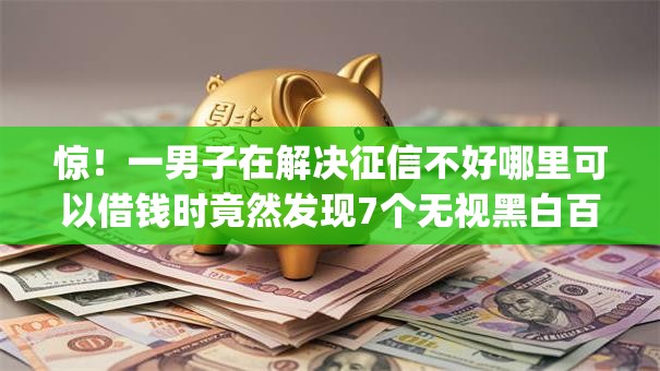 惊！一男子在解决征信不好哪里可以借钱时竟然发现7个无视黑白百分百下款的借款app，事后分享了出来