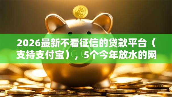 2026最新不看征信的贷款平台(支持支付宝),5个今年放水的网贷口子无私分享 2026最新不看征信的贷款平台(支持支付宝),5个今年放水的网贷口子无私分享