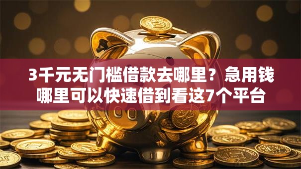 3千元无门槛借款去哪里？急用钱哪里可以快速借到看这7个平台