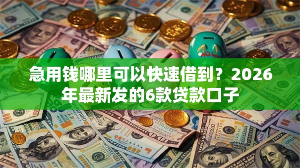 急用钱哪里可以快速借到?2026年最新发的6款贷款口子 急用钱哪里可以快速借到?2026年最新发的6款贷款口子